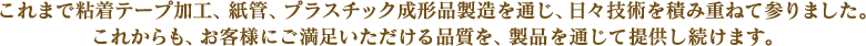 当社は、2018年に50周年を迎えます。これからも、お客様にご満足いただける品質を、製品を通じて提供し続けます。