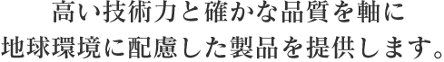 高い技術力と確かな品質を軸に地球環境に配慮した製品を提供します。